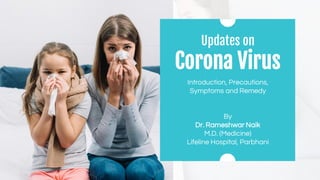 Updates on
Corona Virus
Introduction, Precautions,
Symptoms and Remedy
By
Dr. Rameshwar Naik
M.D. (Medicine)
Lifeline Hospital, Parbhani
 