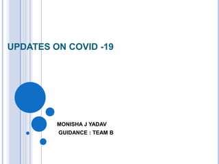 UPDATES ON COVID -19
MONISHA J YADAV
GUIDANCE : TEAM B
 