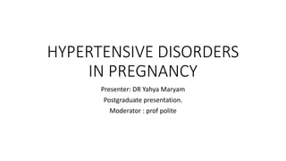 HYPERTENSIVE DISORDERS
IN PREGNANCY
Presenter: DR Yahya Maryam
Postgraduate presentation.
Moderator : prof polite
 
