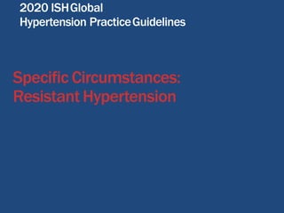Specific Circumstances:
Resistant Hypertension
2020 ISHGlobal
Hypertension PracticeGuidelines
 