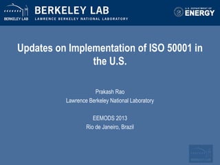 Updates on Implementation of ISO 50001 in
the U.S.
Prakash  Rao  
Lawrence  Berkeley  National  Laboratory  
  
EEMODS  2013  
Rio  de  Janeiro,  Brazil  

 