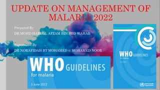 UPDATE ON MANAGEMENT OF
MALARIA 2022
Prepared By
DR MOHD HABROL AFZAM BIN ABD WAHAB
Supervised By
DR NORAFIDAH BT MOHAMED @ MOHAMED NOOR
 