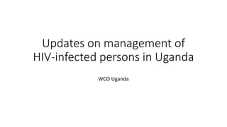 Updates on management of
HIV-infected persons in Uganda
WCO Uganda
 