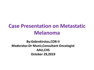 By:Gebrekirstos,COR-II
Moderator:Dr Munir,Consultant Oncologist
AAU,CHS
October 29,2019
Case Presentation on Metastatic
Melanoma
 