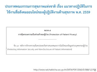 11
ประกาศคณะกรรมการสุขภาพแห่งชาติ เรื่อง แนวทางปฏิบัติในการ
ใช้งานสื่อสังคมออนไลน์ของผู้ปฏิบัติงานด้านสุขภาพ พ.ศ. 2559
http://www.ratchakitcha.soc.go.th/DATA/PDF/2560/E/088/12.PDF
 