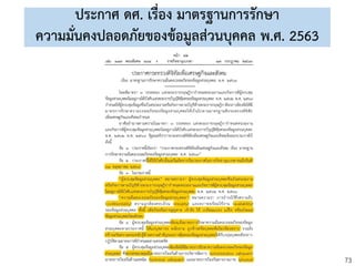 73
ประกาศ ดศ. เรื่อง มาตรฐานการรักษา
ความมั่นคงปลอดภัยของข้อมูลส่วนบุคคล พ.ศ. 2563
 