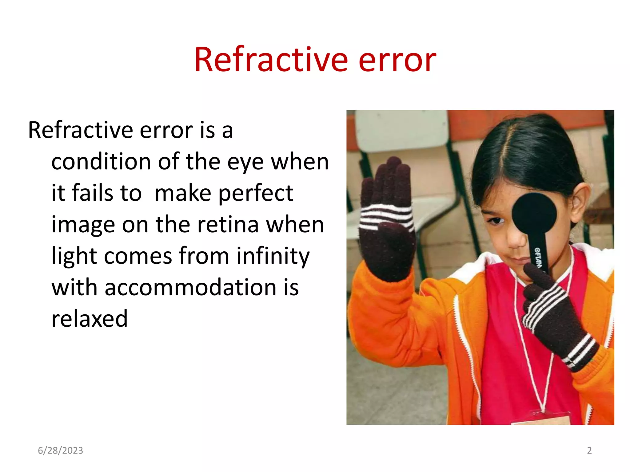 Refractive error
Refractive error is a
condition of the eye when
it fails to make perfect
image on the retina when
light comes from infinity
with accommodation is
relaxed
6/28/2023 2
 