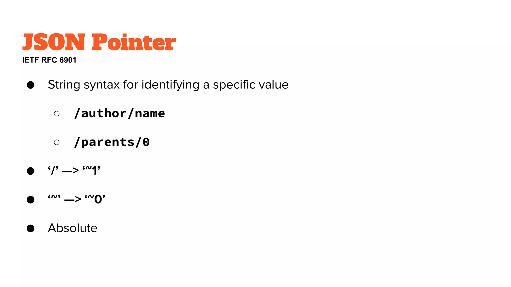 JSON Pointer
IETF RFC 6901
● String syntax for identifying a specific value
○ /author/name
○ /parents/0
● ‘/’ —> ‘~1’
● ‘~’ —> ‘~0’
● Absolute
 