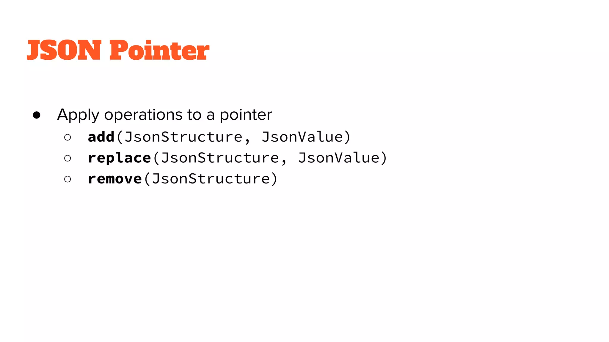 JSON Pointer
● Apply operations to a pointer
○ add(JsonStructure, JsonValue)
○ replace(JsonStructure, JsonValue)
○ remove(JsonStructure)
 