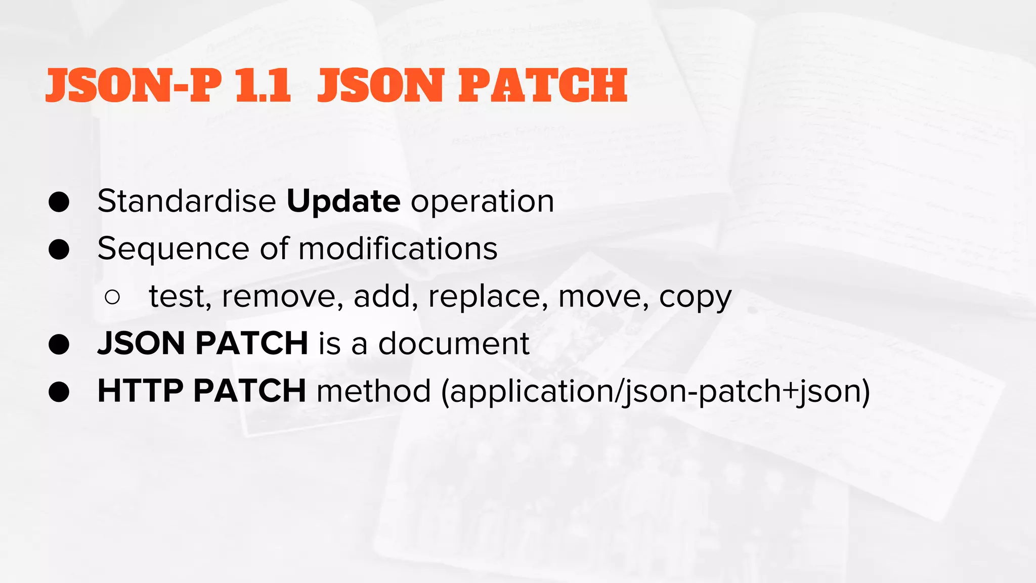 JSON-P 1.1 JSON PATCH
● Standardise Update operation
● Sequence of modifications
○ test, remove, add, replace, move, copy
● JSON PATCH is a document
● HTTP PATCH method (application/json-patch+json)
 