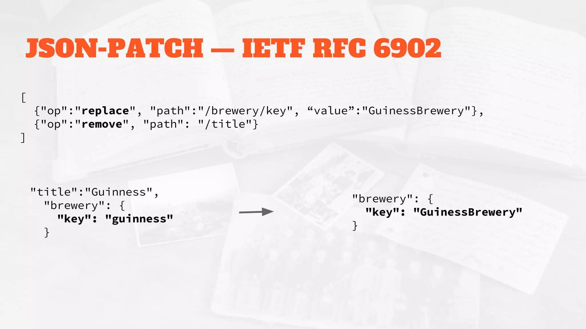 JSON-PATCH — IETF RFC 6902
[
{"op":"replace", "path":"/brewery/key", “value”:"GuinessBrewery"},
{"op":"remove", "path": "/title"}
]
"title":"Guinness",
"brewery": {
"key": "guinness"
}
"brewery": {
"key": "GuinessBrewery"
}
 