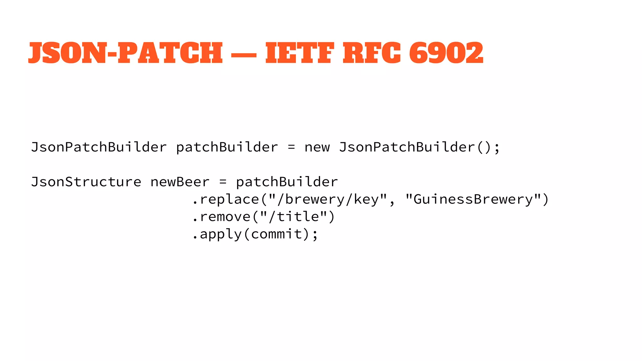 JSON-PATCH — IETF RFC 6902
JsonPatchBuilder patchBuilder = new JsonPatchBuilder();
JsonStructure newBeer = patchBuilder
.replace("/brewery/key", "GuinessBrewery")
.remove("/title")
.apply(commit);
 