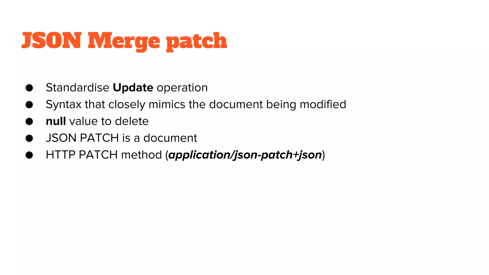 JSON Merge patch
● Standardise Update operation
● Syntax that closely mimics the document being modified
● null value to delete
● JSON PATCH is a document
● HTTP PATCH method (application/json-patch+json)
 