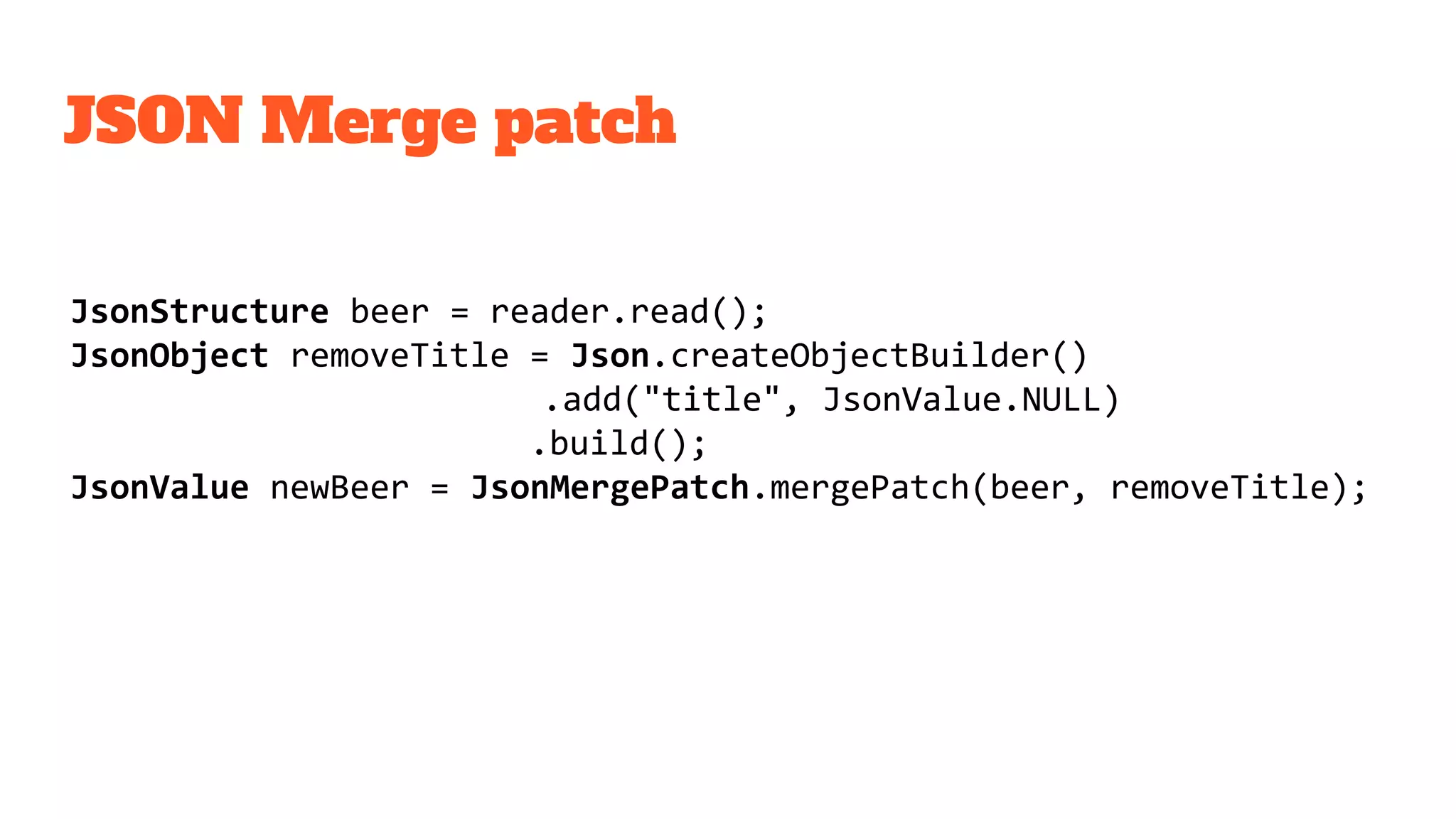 JSON Merge patch
JsonStructure beer = reader.read();
JsonObject removeTitle = Json.createObjectBuilder()
.add("title", JsonValue.NULL)
.build();
JsonValue newBeer = JsonMergePatch.mergePatch(beer, removeTitle);
 