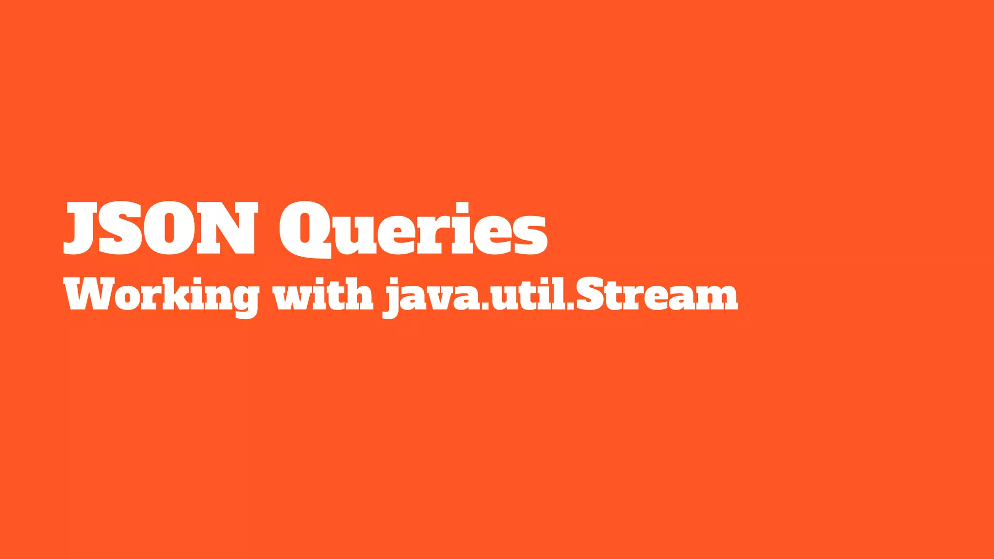JSON Queries
Working with java.util.Stream
 