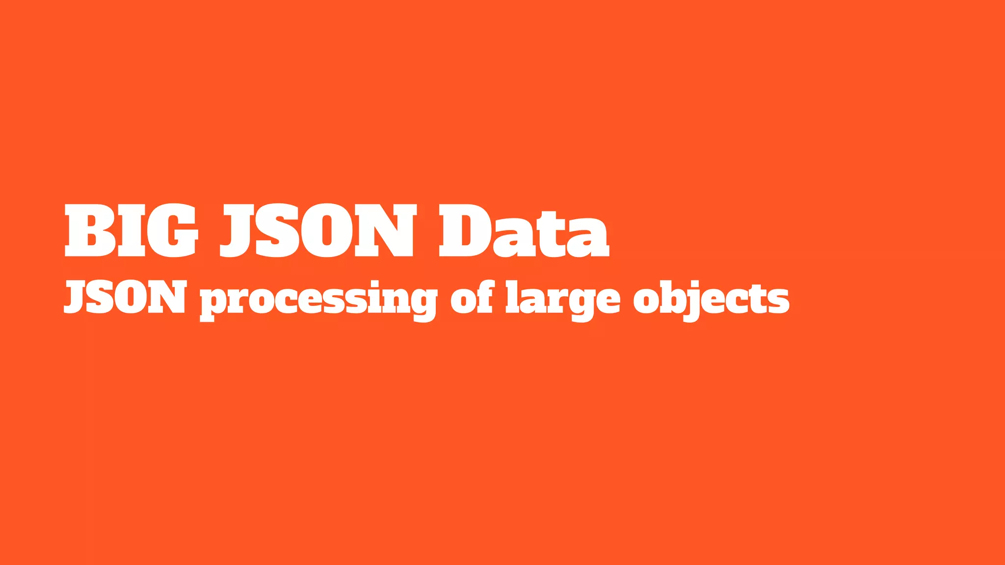 BIG JSON Data
JSON processing of large objects
 