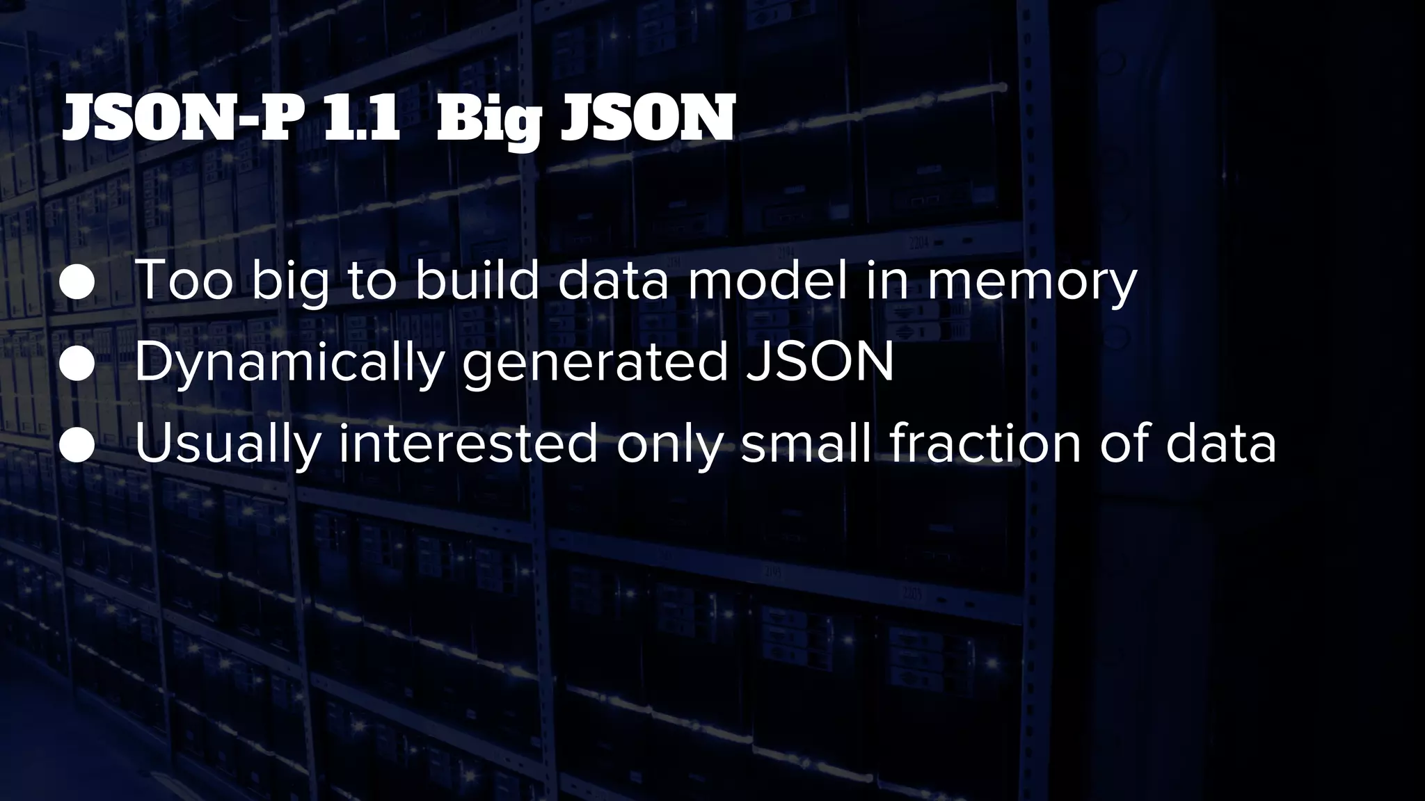 JSON-P 1.1 Big JSON
● Too big to build data model in memory
● Dynamically generated JSON
● Usually interested only small fraction of data
 