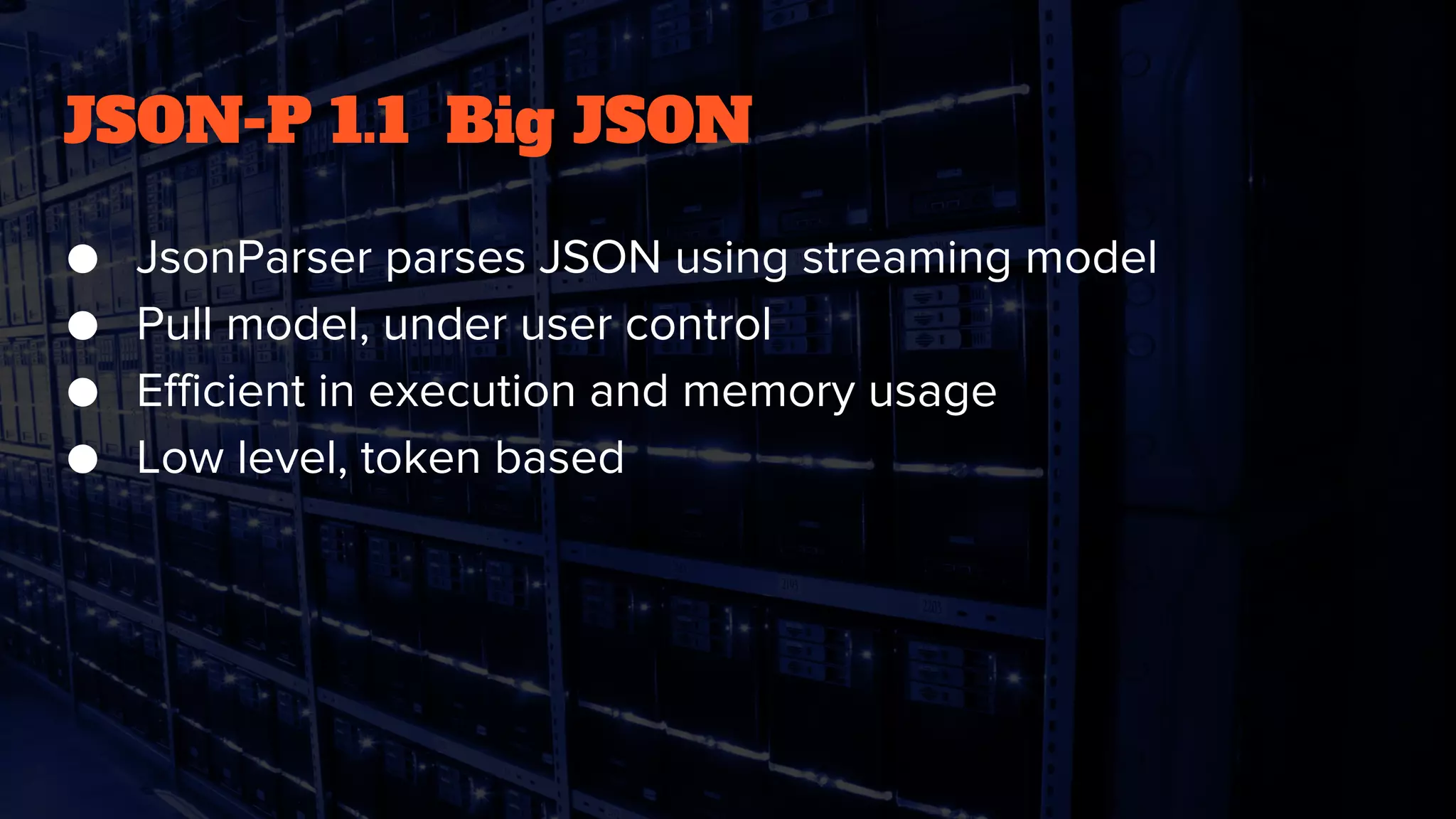 JSON-P 1.1 Big JSON
● JsonParser parses JSON using streaming model
● Pull model, under user control
● Efficient in execution and memory usage
● Low level, token based
 