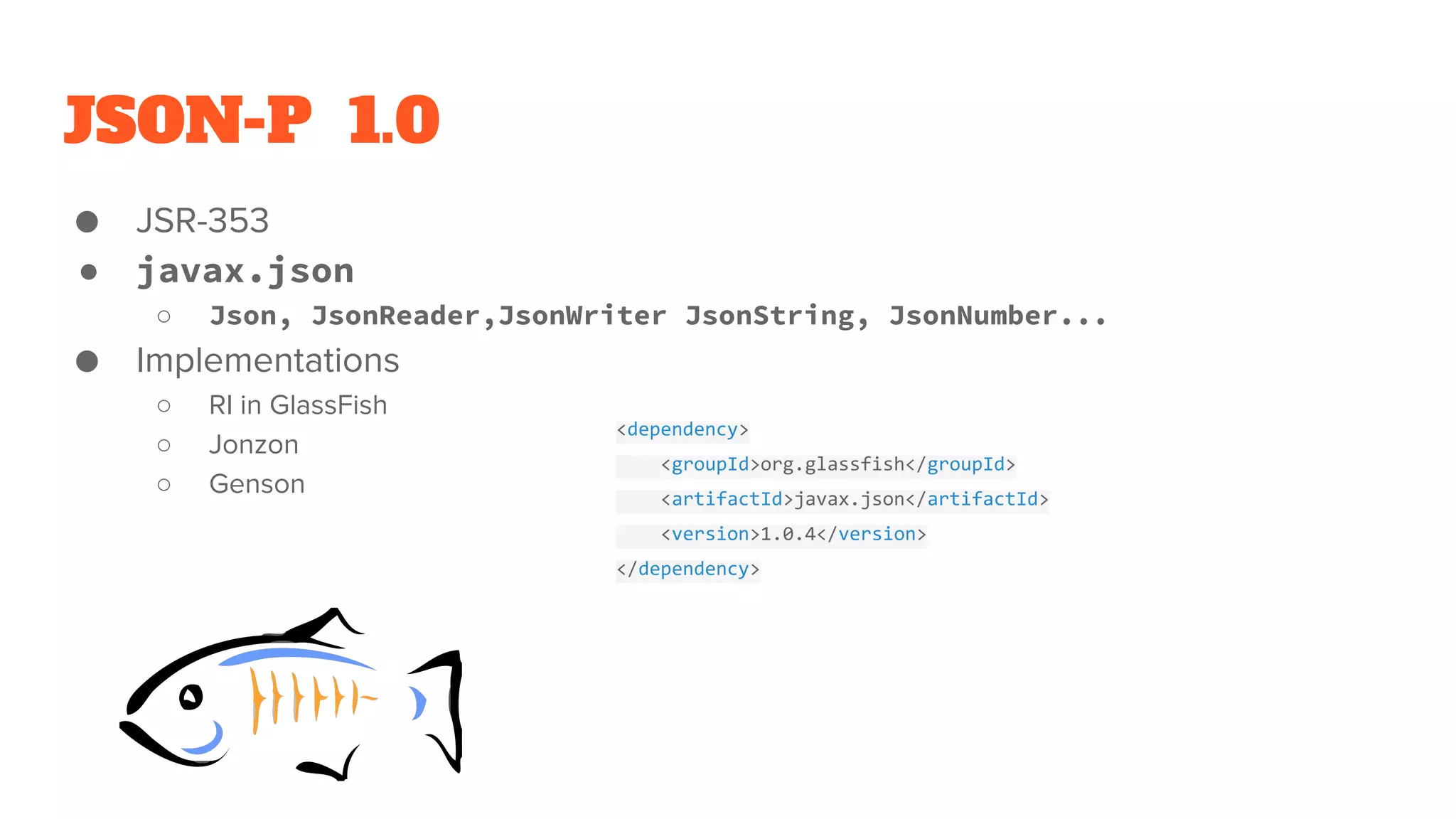 JSON-P 1.0
● JSR-353
● javax.json
○ Json, JsonReader,JsonWriter JsonString, JsonNumber...
● Implementations
○ RI in GlassFish
○ Jonzon
○ Genson
<dependency>
<groupId>org.glassfish</groupId>
<artifactId>javax.json</artifactId>
<version>1.0.4</version>
</dependency>
 