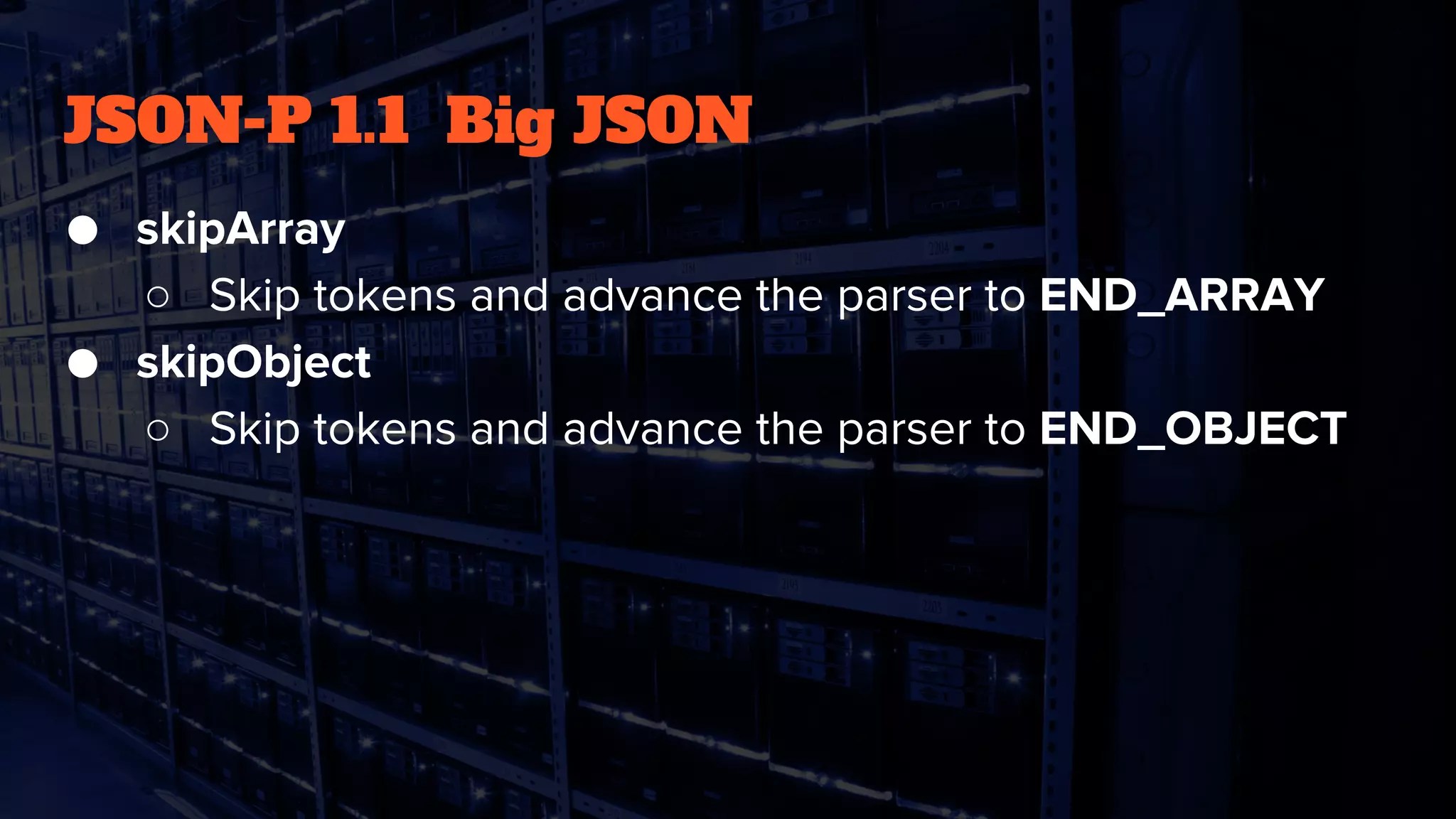 JSON-P 1.1 Big JSON
● skipArray
○ Skip tokens and advance the parser to END_ARRAY
● skipObject
○ Skip tokens and advance the parser to END_OBJECT
 