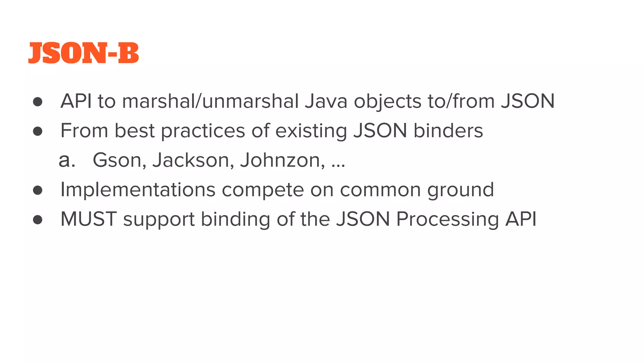 JSON-B
● API to marshal/unmarshal Java objects to/from JSON
● From best practices of existing JSON binders
a. Gson, Jackson, Johnzon, ...
● Implementations compete on common ground
● MUST support binding of the JSON Processing API
 