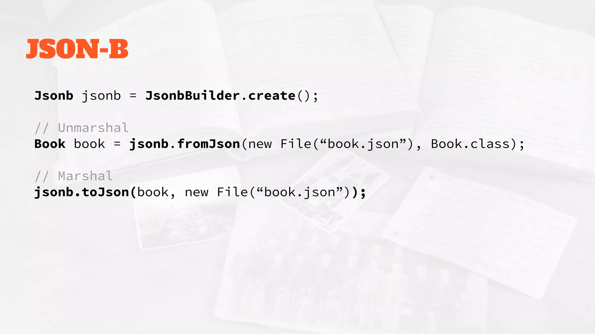 JSON-B
Jsonb jsonb = JsonbBuilder.create();
// Unmarshal
Book book = jsonb.fromJson(new File(“book.json”), Book.class);
// Marshal
jsonb.toJson(book, new File(“book.json”));
 
