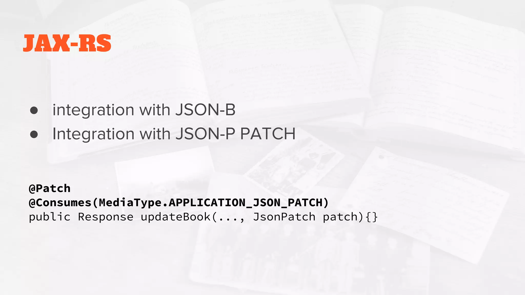 JAX-RS
@Patch
@Consumes(MediaType.APPLICATION_JSON_PATCH)
public Response updateBook(..., JsonPatch patch){}
● integration with JSON-B
● Integration with JSON-P PATCH
 