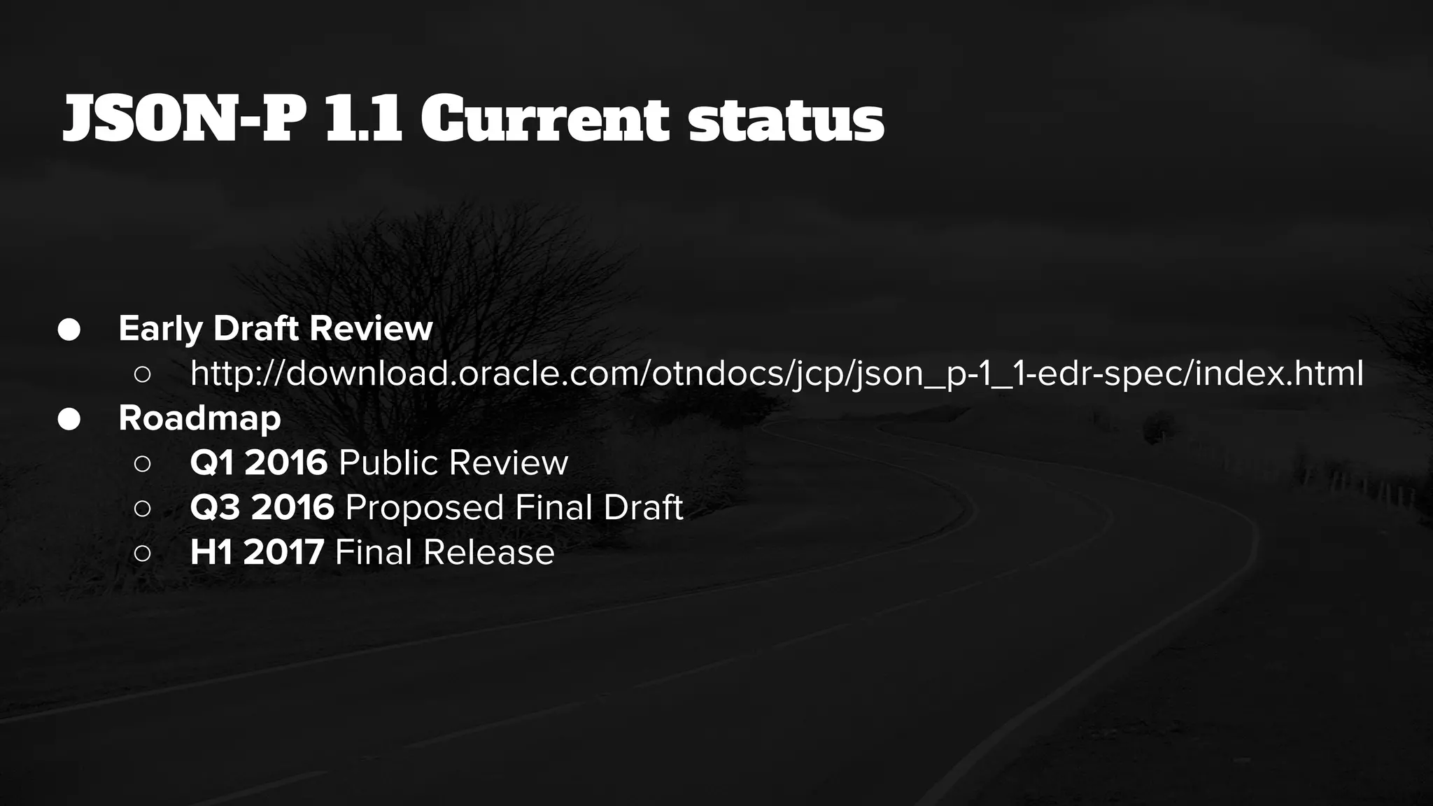 JSON-P 1.1 Current status
● Early Draft Review
○ http://download.oracle.com/otndocs/jcp/json_p-1_1-edr-spec/index.html
● Roadmap
○ Q1 2016 Public Review
○ Q3 2016 Proposed Final Draft
○ H1 2017 Final Release
 
