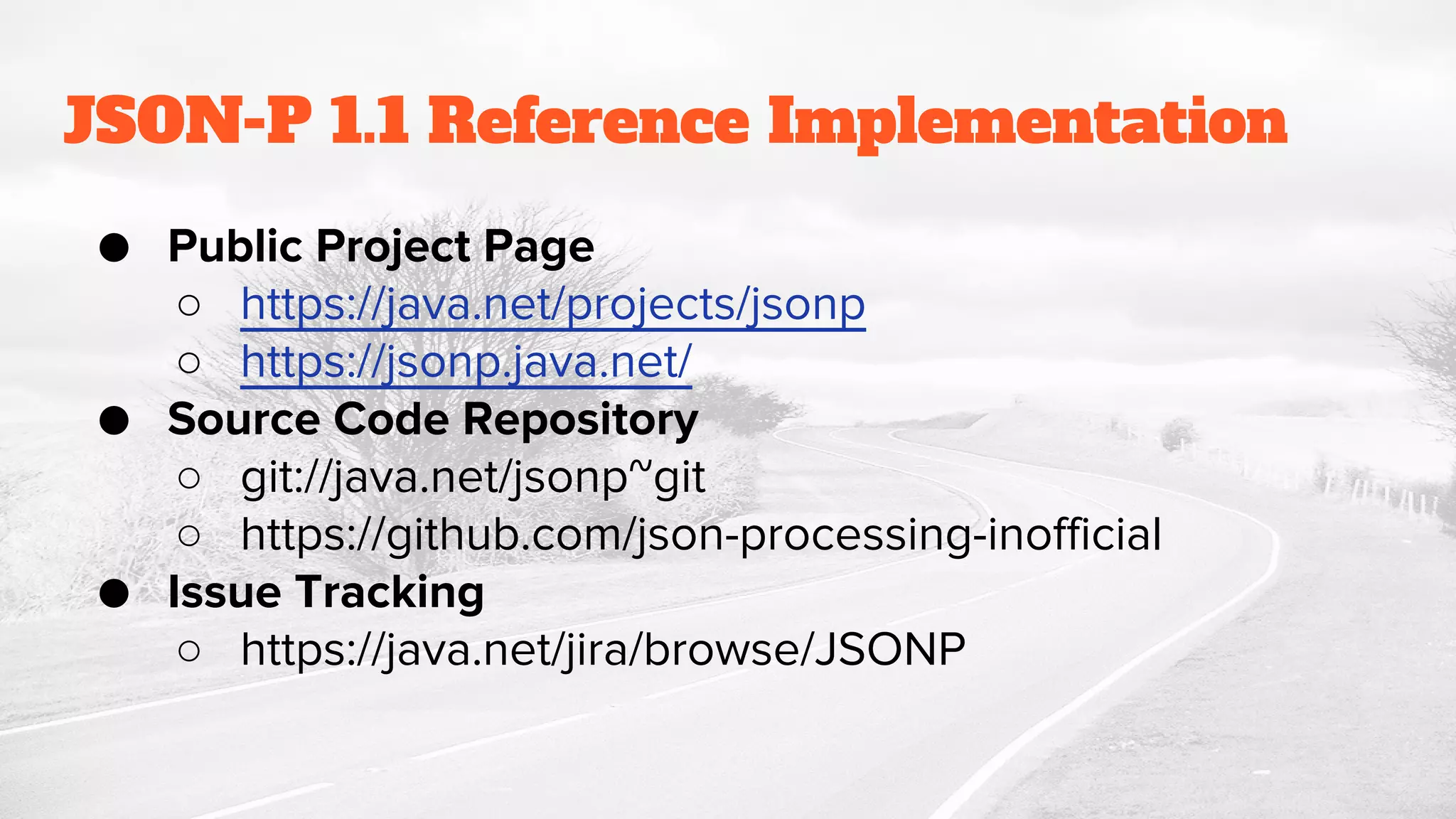 JSON-P 1.1 Reference Implementation
● Public Project Page
○ https://java.net/projects/jsonp
○ https://jsonp.java.net/
● Source Code Repository
○ git://java.net/jsonp~git
○ https://github.com/json-processing-inofficial
● Issue Tracking
○ https://java.net/jira/browse/JSONP
 
