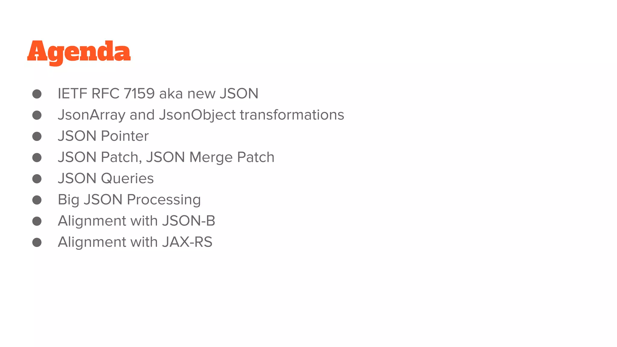 Agenda
● IETF RFC 7159 aka new JSON
● JsonArray and JsonObject transformations
● JSON Pointer
● JSON Patch, JSON Merge Patch
● JSON Queries
● Big JSON Processing
● Alignment with JSON-B
● Alignment with JAX-RS
 