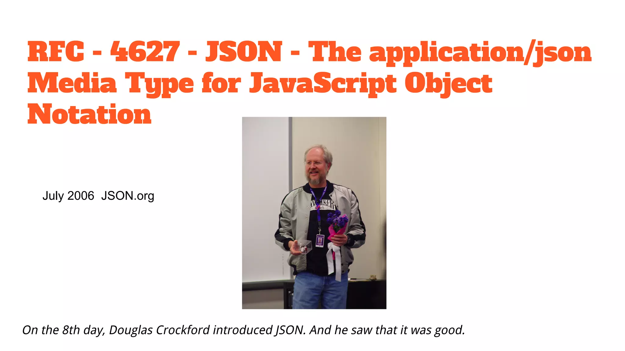 RFC - 4627 - JSON - The application/json
Media Type for JavaScript Object
Notation
July 2006 JSON.org
On the 8th day, Douglas Crockford introduced JSON. And he saw that it was good.
 