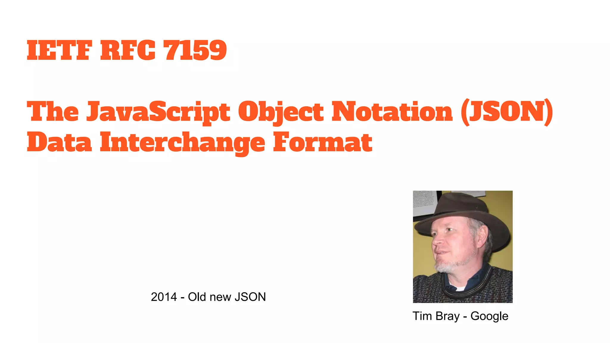 IETF RFC 7159
The JavaScript Object Notation (JSON)
Data Interchange Format
Tim Bray - Google
2014 - Old new JSON
 