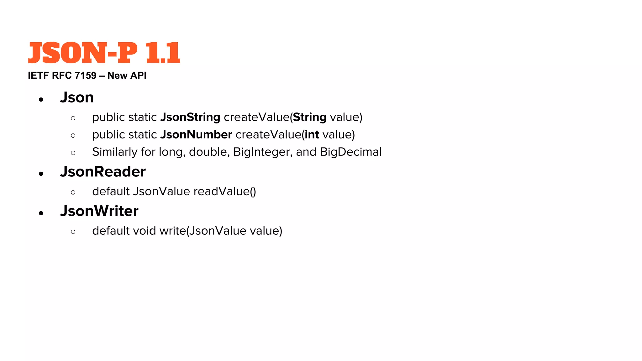 JSON-P 1.1
IETF RFC 7159 – New API
● Json
○ public static JsonString createValue(String value)
○ public static JsonNumber createValue(int value)
○ Similarly for long, double, BigInteger, and BigDecimal
● JsonReader
○ default JsonValue readValue()
● JsonWriter
○ default void write(JsonValue value)
 