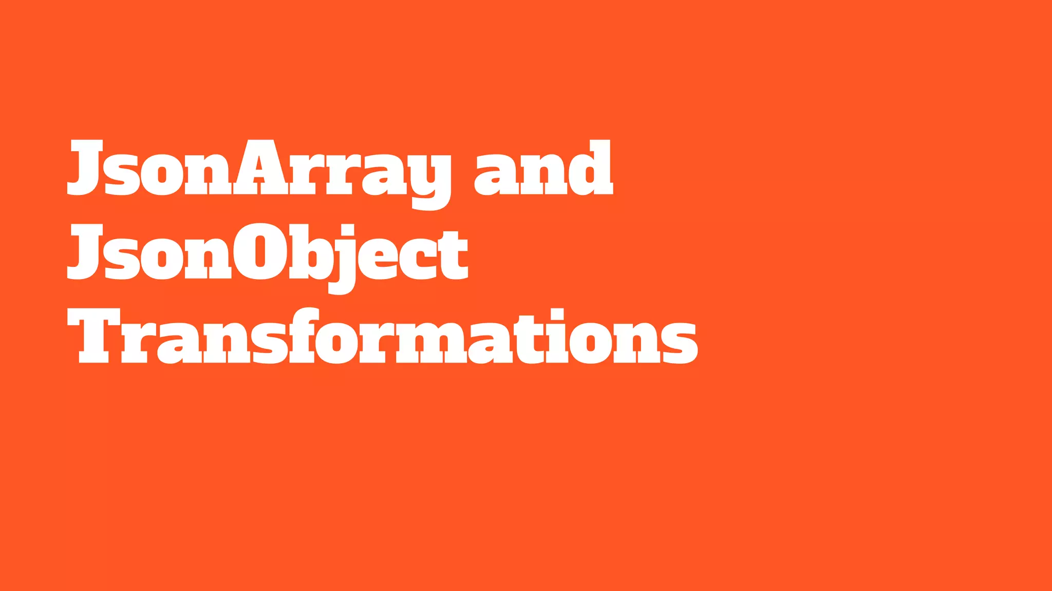 JsonArray and
JsonObject
Transformations
 