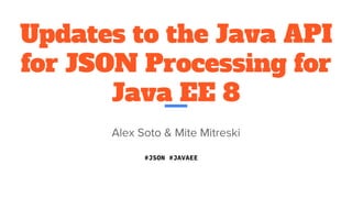 Updates to the Java API
for JSON Processing for
Java EE 8
Alex Soto & Mite Mitreski
#JSON #JAVAEE
 