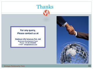 •43
For any query,
Please contact us at
Stabicon Life Sciences Pvt. Ltd
Business Development Team
Phone: +91 80 27839260
e-mail : info@stabicon.com
Thanks
Strategic Relationship Team
 