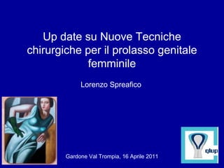 Up date su Nuove Tecniche chirurgiche per il prolasso genitale femminile Gardone Val Trompia, 16 Aprile 2011 Lorenzo Spreafico 