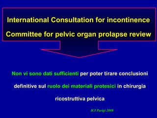 International Consultation for incontinence Committee for pelvic organ prolapse review Non vi sono dati sufficienti   per poter tirare conclusioni   definitive sul   ruolo dei materiali protesici   in chirurgia   ricostruttiva pelvica ICI Parigi 2008 