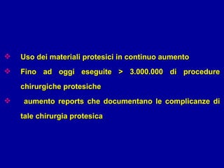 Uso dei materiali protesici in continuo aumento Fino ad oggi eseguite > 3.000.000 di procedure chirurgiche protesiche aumento reports che documentano le complicanze di tale chirurgia protesica 
