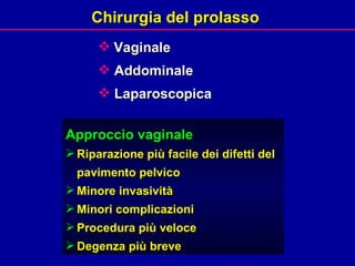 Chirurgia del prolasso  Vaginale Addominale Laparoscopica Approccio vaginale Riparazione più facile dei difetti del pavimento pelvico  Minore invasività  Minori complicazioni  Procedura più veloce  Degenza più breve  