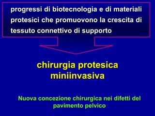 progressi di biotecnologia e di materiali protesici che promuovono la crescita di tessuto connettivo di supporto chirurgia protesica miniinvasiva Nuova concezione chirurgica nei difetti del pavimento pelvico 