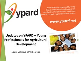 Updates	on	YPARD	– Young	
Professionals	for	Agricultural	
Development	
Libuše	Valešová,	YPARD	Europe
 