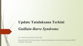 Update Tatalaksana Terkini
Guillain-Barre Syndrome
dr. I Komang Arimbawa Sp.S (K)
Departemen/KSM Neurologi, Fakultas Kedokteran Universitas Udayana/RSUP
Sanglah Denpasar
 