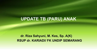 UPDATE TB (PARU) ANAK
dr. Riza Sahyuni, M. Kes, Sp. A(K)
RSUP dr. KARIADI/ FK UNDIP SEMARANG
 
