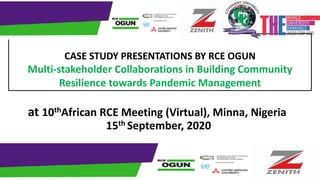 CASE STUDY PRESENTATIONS BY RCE OGUN
Multi-stakeholder Collaborations in Building Community
Resilience towards Pandemic Management
at 10thAfrican RCE Meeting (Virtual), Minna, Nigeria
15th September, 2020
 