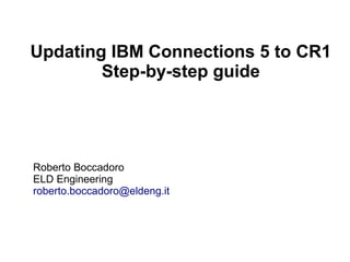 Updating IBM Connections 5 to CR1 
Step-by-step guide 
Roberto Boccadoro 
ELD Engineering 
roberto.boccadoro@eldeng.it 
 