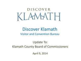 Discover Klamath
Visitor and Convention Bureau
Update To:
Klamath County Board of Commissioners
April 9, 2014
 