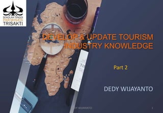 DEVELOP & UPDATE TOURISM
INDUSTRY KNOWLEDGE
DEDY WIJAYANTO
Part 2
DEDY WIJAYANTO 1
 