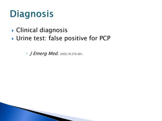    Clinical diagnosis
   Urine test: false positive for PCP

        J Emerg Med. 2000;18:379-381.
 