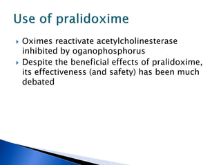    Oximes reactivate acetylcholinesterase
    inhibited by oganophosphorus
   Despite the beneficial effects of pralidoxime,
    its effectiveness (and safety) has been much
    debated
 